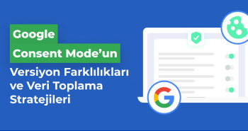 Google Consent Mode'un Versiyon Farklılıkları ve Veri Toplama Stratejileri