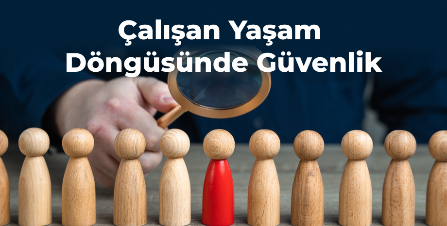 Çalışan Yaşam Döngüsünde Güvenlik: İçeriden Gelen Riskleri Azaltmanın Yolları